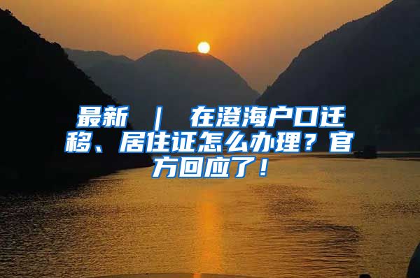 最新 ｜ 在澄海户口迁移、居住证怎么办理？官方回应了！