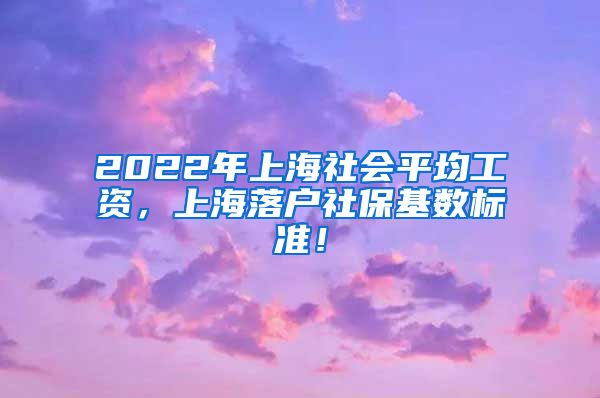 2022年上海社会平均工资，上海落户社保基数标准！