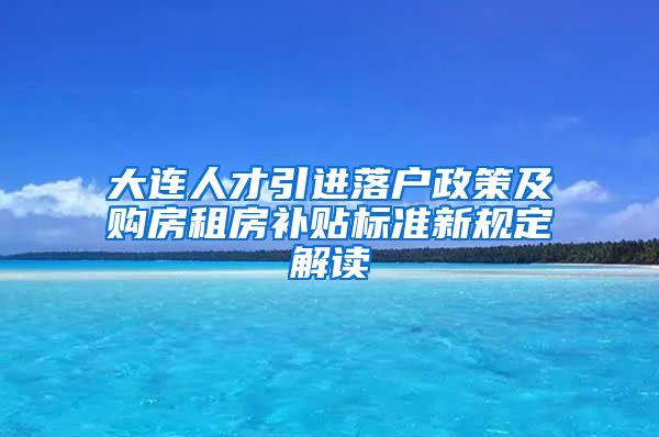 大连人才引进落户政策及购房租房补贴标准新规定解读