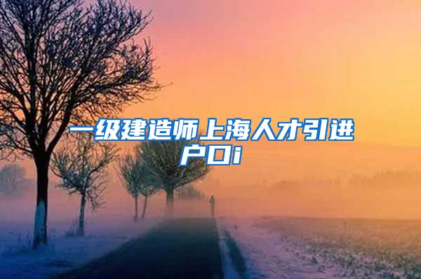 一级建造师上海人才引进户口i