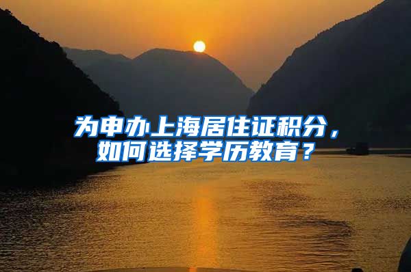 为申办上海居住证积分，如何选择学历教育？