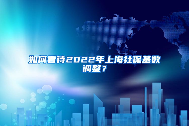 如何看待2022年上海社保基数调整？