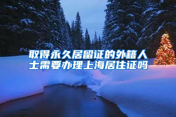 取得永久居留证的外籍人士需要办理上海居住证吗