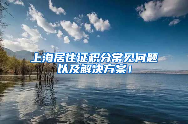 上海居住证积分常见问题以及解决方案！