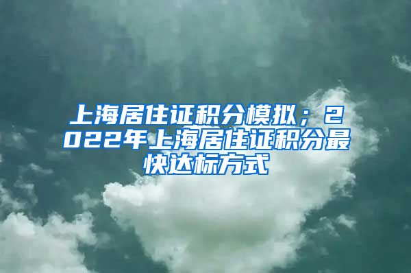 上海居住证积分模拟；2022年上海居住证积分最快达标方式