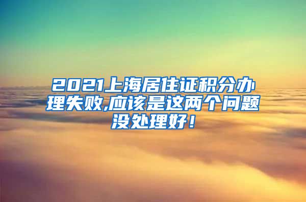 2021上海居住证积分办理失败,应该是这两个问题没处理好！