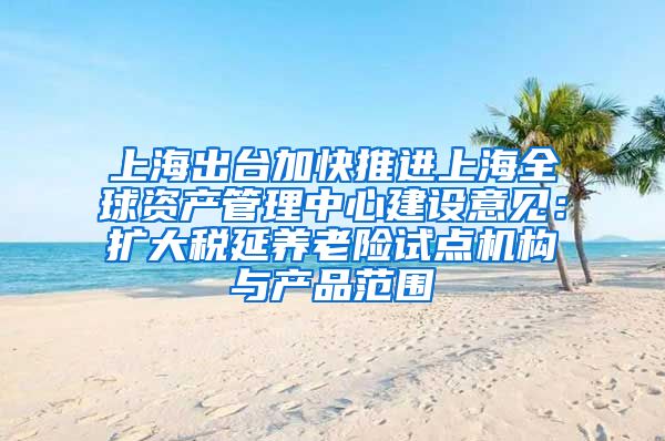 上海出台加快推进上海全球资产管理中心建设意见：扩大税延养老险试点机构与产品范围