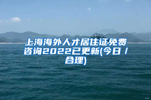 上海海外人才居住证免费咨询2022已更新(今日／合理)