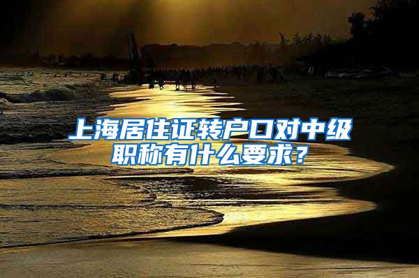 上海居住证转户口对中级职称有什么要求？