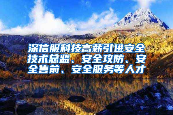 深信服科技高薪引进安全技术总监、安全攻防、安全售前、安全服务等人才