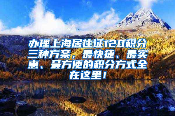 办理上海居住证120积分三种方案，最快捷、最实惠、最方便的积分方式全在这里！