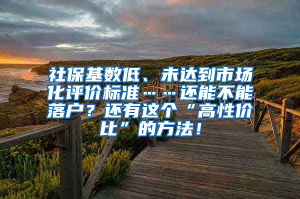 社保基数低、未达到市场化评价标准……还能不能落户？还有这个“高性价比”的方法！