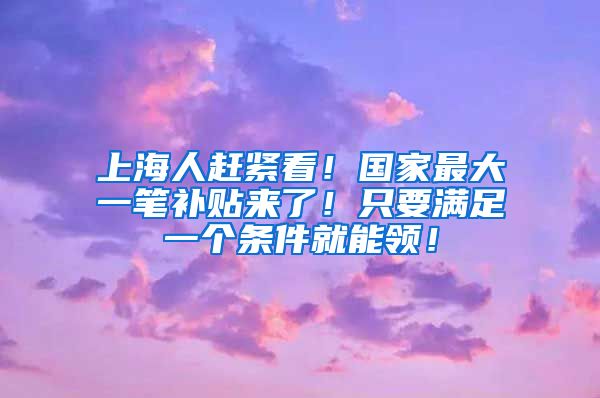 上海人赶紧看！国家最大一笔补贴来了！只要满足一个条件就能领！