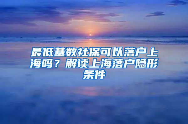 最低基数社保可以落户上海吗？解读上海落户隐形条件