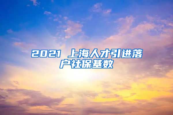 2021 上海人才引进落户社保基数