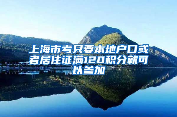 上海市考只要本地户口或者居住证满120积分就可以参加