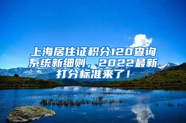 上海居住证积分120查询系统新细则，2022最新打分标准来了！