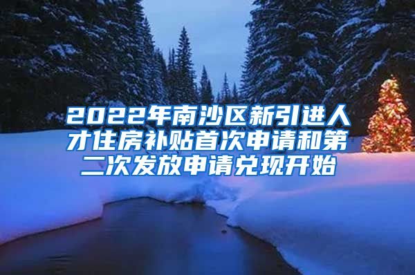 2022年南沙区新引进人才住房补贴首次申请和第二次发放申请兑现开始