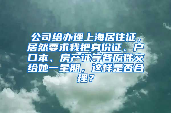 公司给办理上海居住证，居然要求我把身份证、户口本、房产证等各原件交给她一星期，这样是否合理？