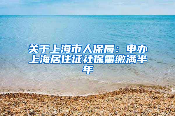 关于上海市人保局：申办上海居住证社保需缴满半年