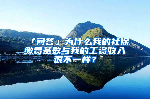 「问答」为什么我的社保缴费基数与我的工资收入很不一样？