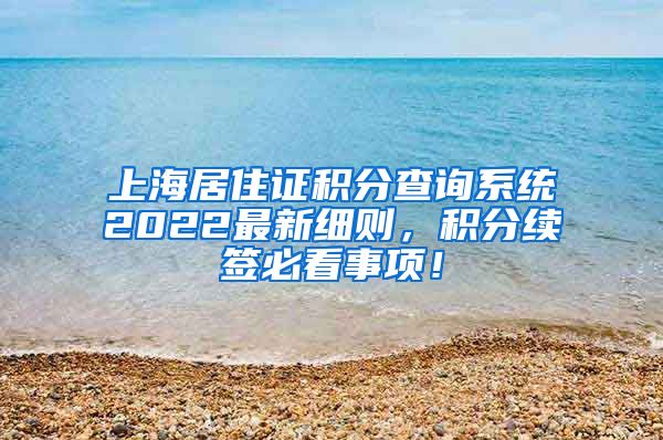 上海居住证积分查询系统2022最新细则，积分续签必看事项！