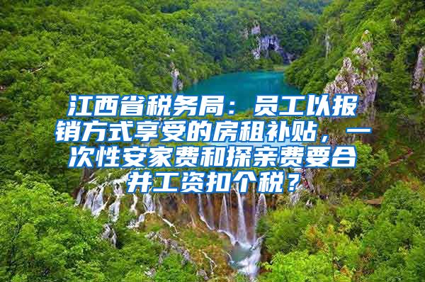 江西省税务局：员工以报销方式享受的房租补贴，一次性安家费和探亲费要合并工资扣个税？