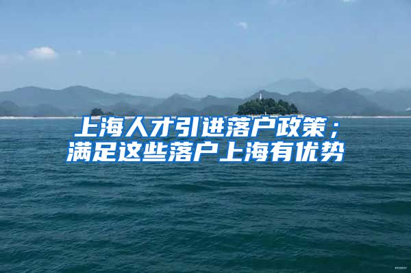 上海人才引进落户政策；满足这些落户上海有优势