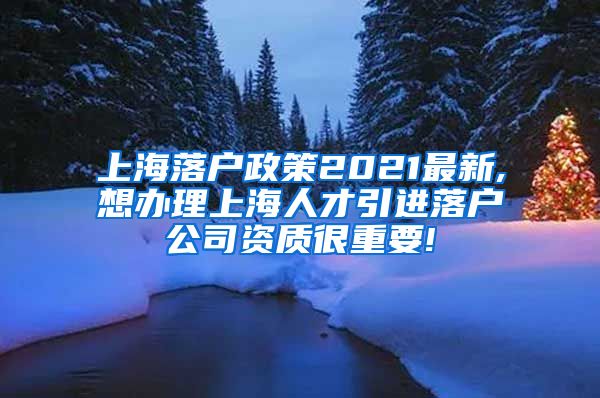 上海落户政策2021最新,想办理上海人才引进落户公司资质很重要!