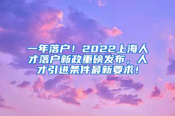 一年落户！2022上海人才落户新政重磅发布，人才引进条件最新要求！