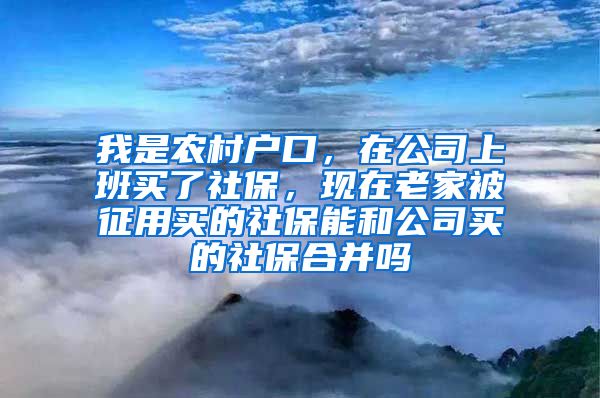 我是农村户口，在公司上班买了社保，现在老家被征用买的社保能和公司买的社保合并吗