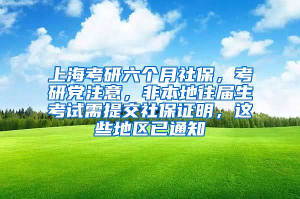 上海考研六个月社保，考研党注意，非本地往届生考试需提交社保证明，这些地区已通知