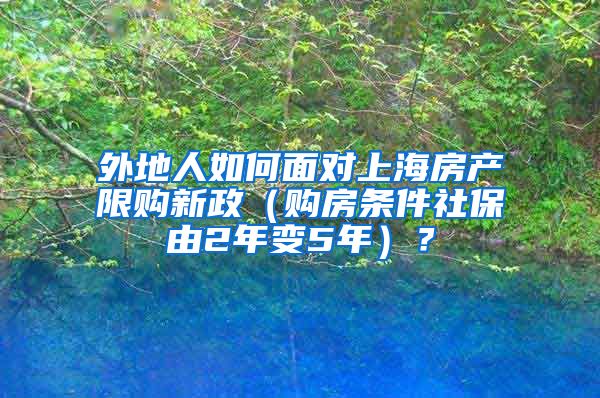 外地人如何面对上海房产限购新政（购房条件社保由2年变5年）？