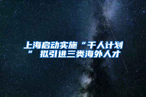 上海启动实施“千人计划”　拟引进三类海外人才