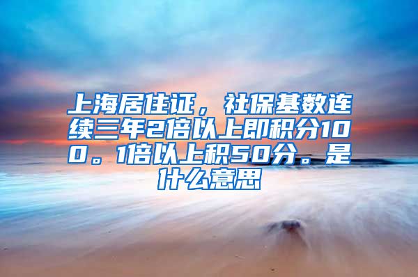 上海居住证，社保基数连续三年2倍以上即积分100。1倍以上积50分。是什么意思