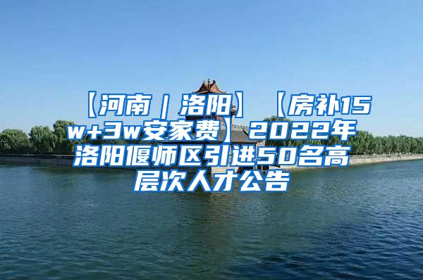 【河南｜洛阳】【房补15w+3w安家费】2022年洛阳偃师区引进50名高层次人才公告