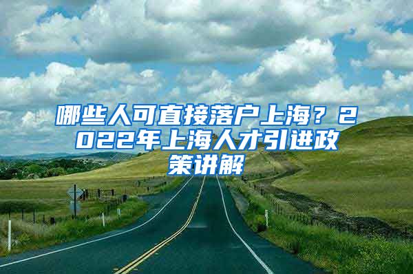 哪些人可直接落户上海？2022年上海人才引进政策讲解