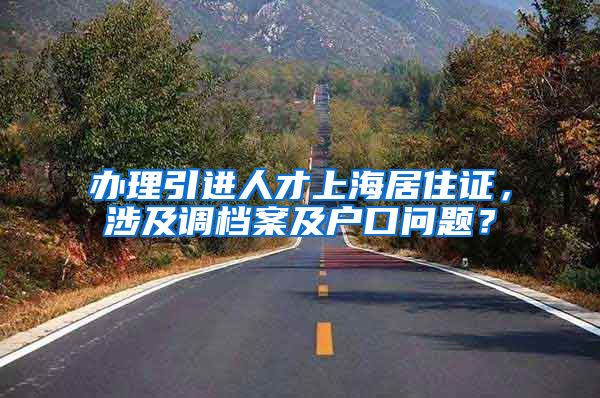 办理引进人才上海居住证，涉及调档案及户口问题？