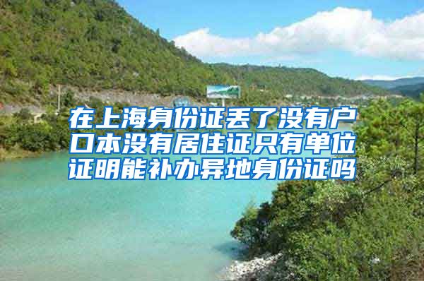 在上海身份证丢了没有户口本没有居住证只有单位证明能补办异地身份证吗