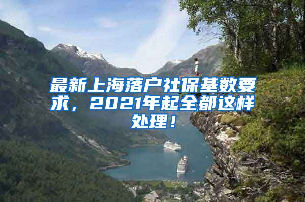 最新上海落户社保基数要求，2021年起全都这样处理！