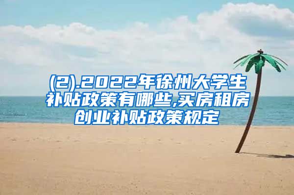 (2).2022年徐州大学生补贴政策有哪些,买房租房创业补贴政策规定