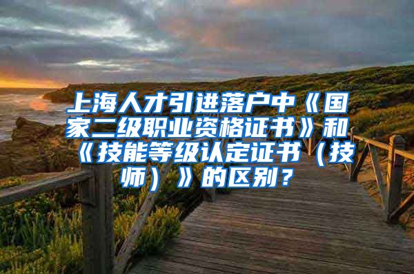 上海人才引进落户中《国家二级职业资格证书》和《技能等级认定证书（技师）》的区别？