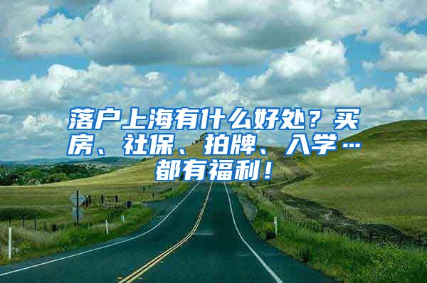 落户上海有什么好处？买房、社保、拍牌、入学…都有福利！