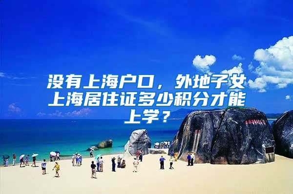 没有上海户口，外地子女上海居住证多少积分才能上学？