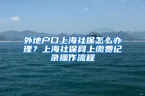 外地户口上海社保怎么办理？上海社保网上缴费记录操作流程