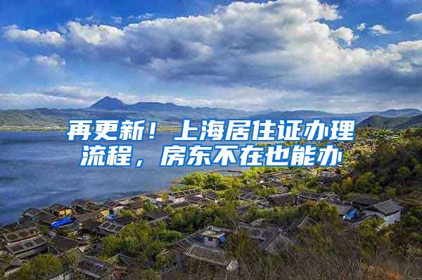 再更新！上海居住证办理流程，房东不在也能办