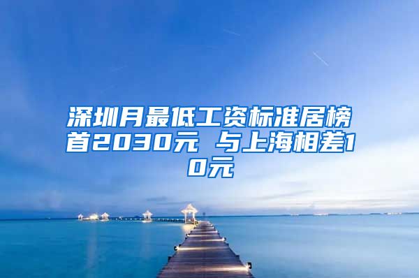 深圳月最低工资标准居榜首2030元 与上海相差10元