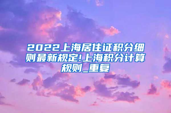 2022上海居住证积分细则最新规定!上海积分计算规则_重复