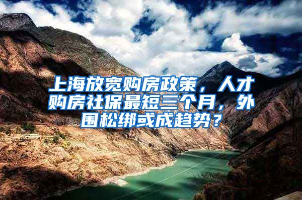 上海放宽购房政策，人才购房社保最短三个月，外围松绑或成趋势？