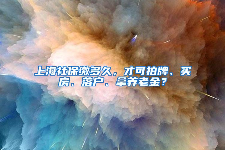 上海社保缴多久，才可拍牌、买房、落户、拿养老金？